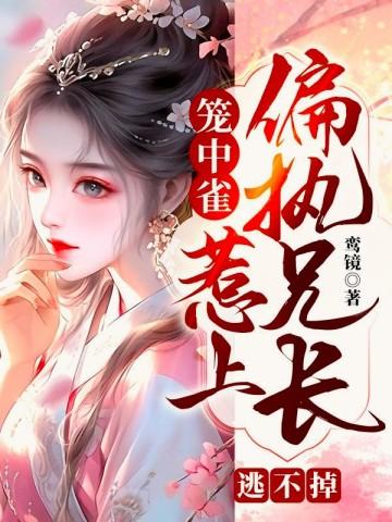 笼中雀惹上偏执兄长逃不掉电视剧