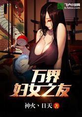 万界妇女之友 神火xo日天免费阅读